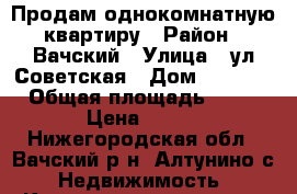  Продам однокомнатную квартиру › Район ­ Вачский › Улица ­ ул.Советская › Дом ­ 79,13 › Общая площадь ­ 26 › Цена ­ 400 - Нижегородская обл., Вачский р-н, Алтунино с. Недвижимость » Квартиры продажа   . Нижегородская обл.